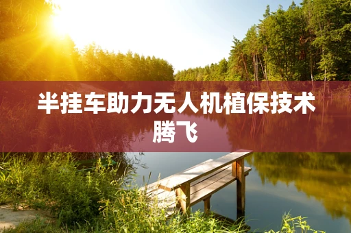 半挂车助力无人机植保技术腾飞