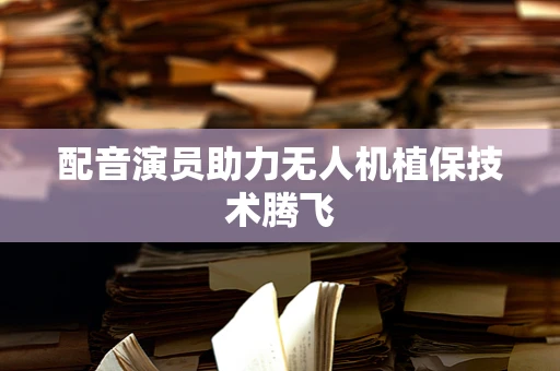 配音演员助力无人机植保技术腾飞