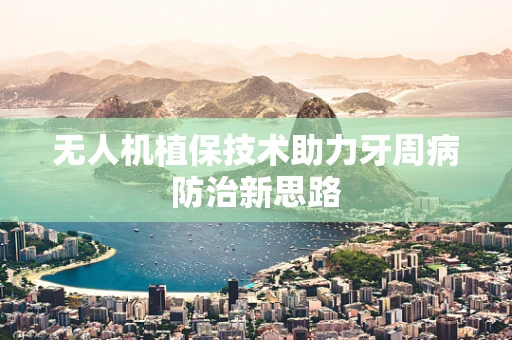 无人机植保技术助力牙周病防治新思路
