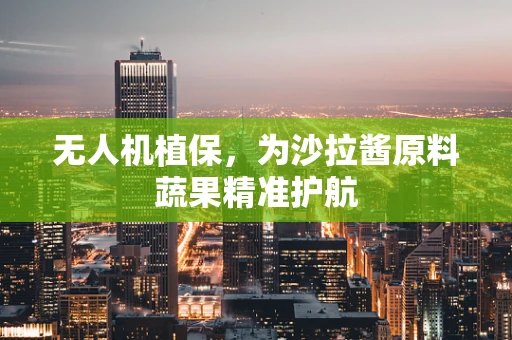 无人机植保，为沙拉酱原料蔬果精准护航