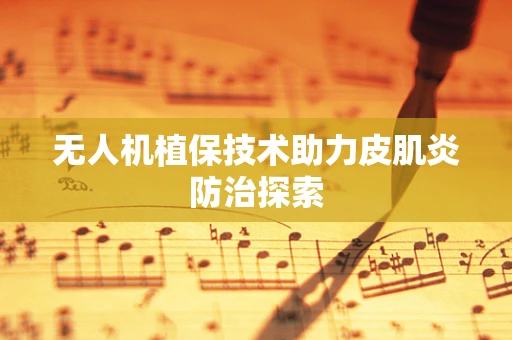 无人机植保技术助力皮肌炎防治探索