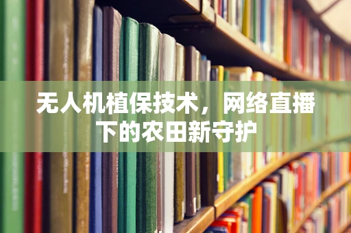 无人机植保技术，网络直播下的农田新守护