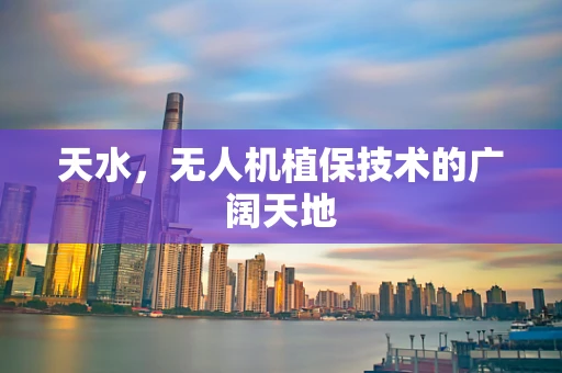 天水，无人机植保技术的广阔天地