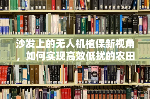 沙发上的无人机植保新视角，如何实现高效低扰的农田监测？