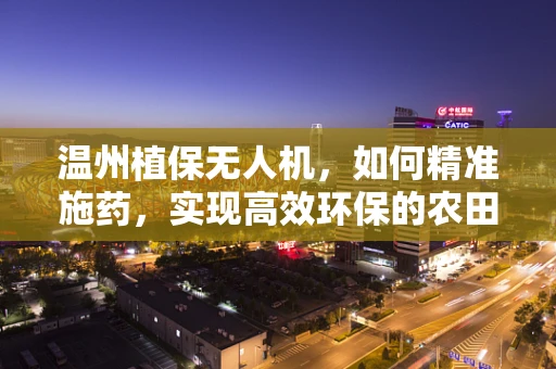 温州植保无人机，如何精准施药，实现高效环保的农田管理？