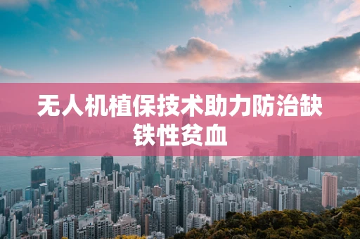 无人机植保技术助力防治缺铁性贫血