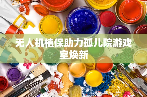 无人机植保助力孤儿院游戏室焕新