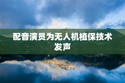 配音演员为无人机植保技术发声