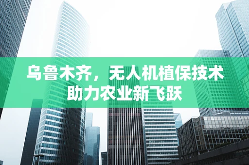 乌鲁木齐，无人机植保技术助力农业新飞跃