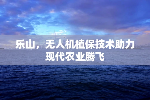 乐山，无人机植保技术助力现代农业腾飞