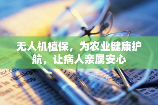无人机植保，为农业健康护航，让病人亲属安心