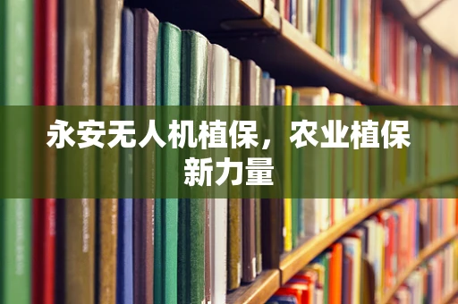 永安无人机植保，农业植保新力量