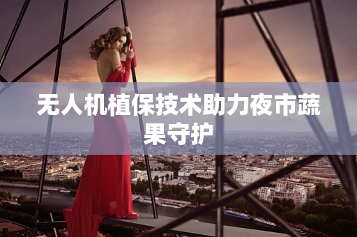 无人机植保技术助力夜市蔬果守护