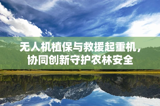 无人机植保与救援起重机，协同创新守护农林安全