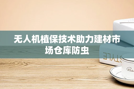 无人机植保技术助力建材市场仓库防虫