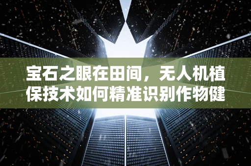 宝石之眼在田间，无人机植保技术如何精准识别作物健康状况？