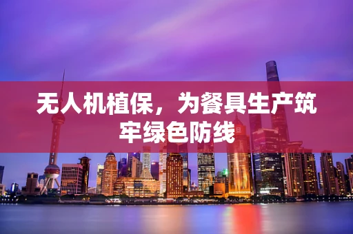 无人机植保，为餐具生产筑牢绿色防线