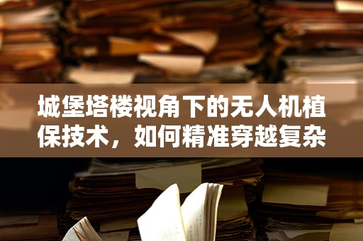 城堡塔楼视角下的无人机植保技术，如何精准穿越复杂地形？