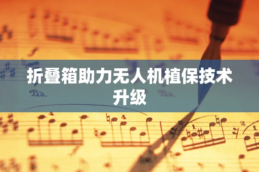 折叠箱助力无人机植保技术升级