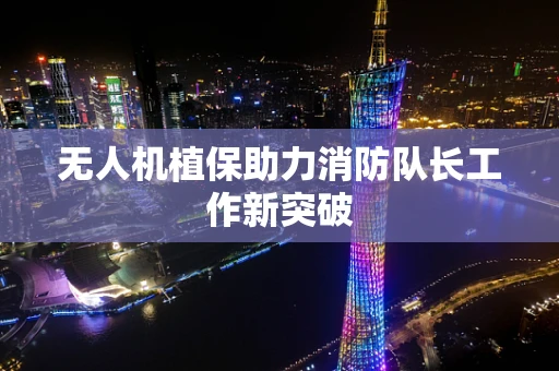 无人机植保助力消防队长工作新突破