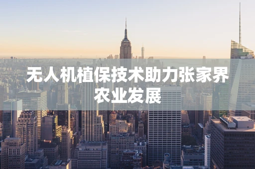 无人机植保技术助力张家界农业发展