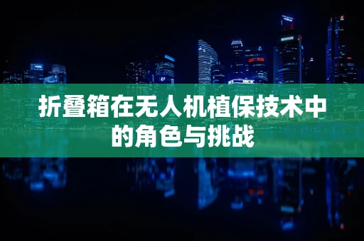 折叠箱在无人机植保技术中的角色与挑战