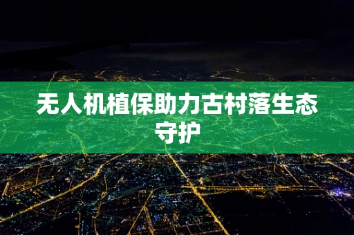无人机植保助力古村落生态守护