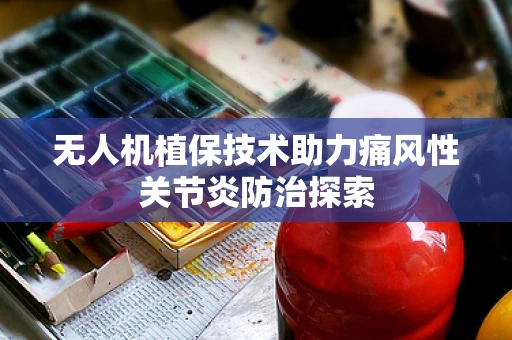 无人机植保技术助力痛风性关节炎防治探索