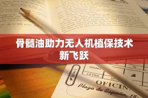 骨髓油助力无人机植保技术新飞跃