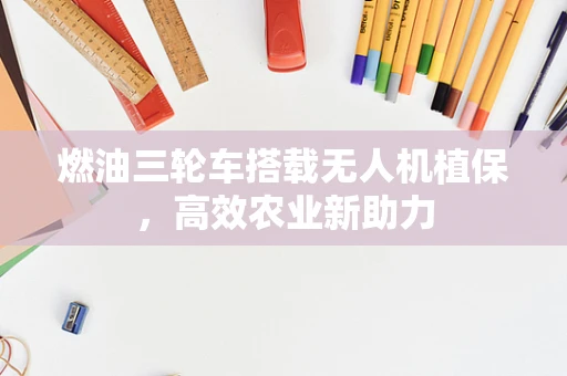 燃油三轮车搭载无人机植保，高效农业新助力