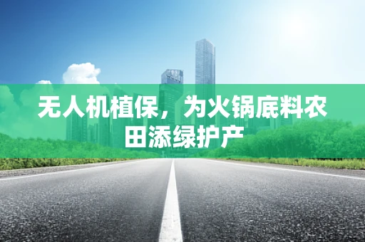 无人机植保，为火锅底料农田添绿护产