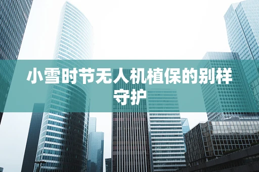 小雪时节无人机植保的别样守护