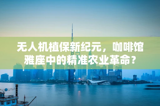无人机植保新纪元，咖啡馆雅座中的精准农业革命？