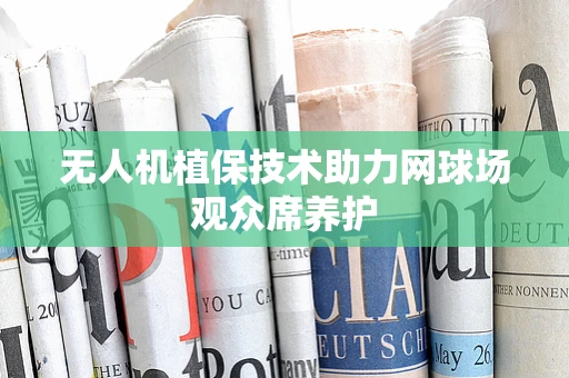 无人机植保技术助力网球场观众席养护