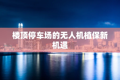 楼顶停车场的无人机植保新机遇