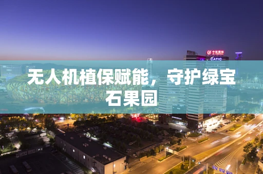 无人机植保赋能，守护绿宝石果园