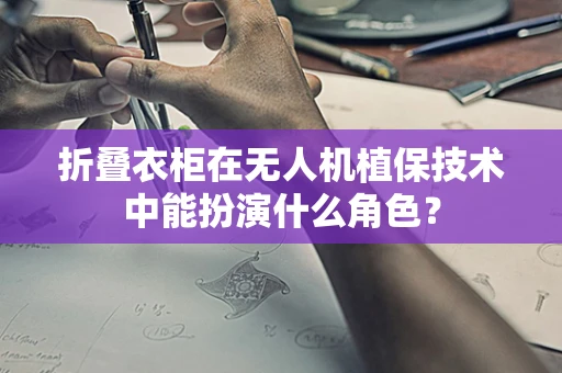 折叠衣柜在无人机植保技术中能扮演什么角色？