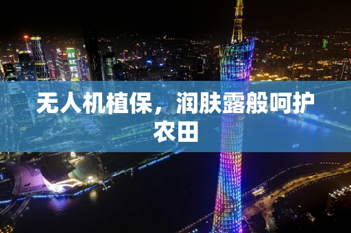 无人机植保，润肤露般呵护农田