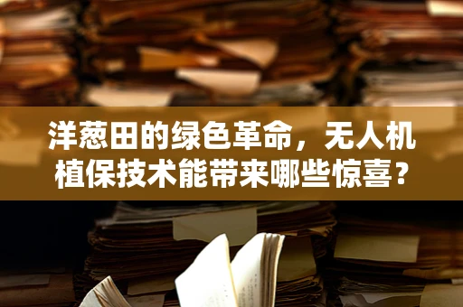 洋葱田的绿色革命，无人机植保技术能带来哪些惊喜？