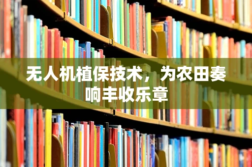 无人机植保技术，为农田奏响丰收乐章
