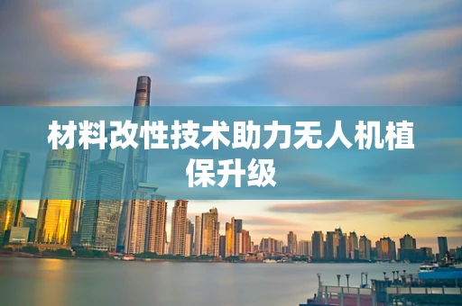 材料改性技术助力无人机植保升级