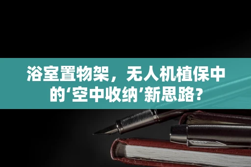 浴室置物架，无人机植保中的‘空中收纳’新思路？