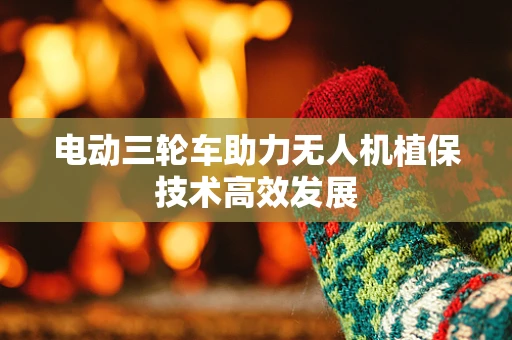 电动三轮车助力无人机植保技术高效发展