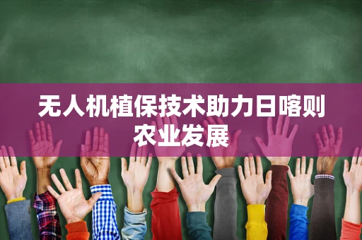 无人机植保技术助力日喀则农业发展
