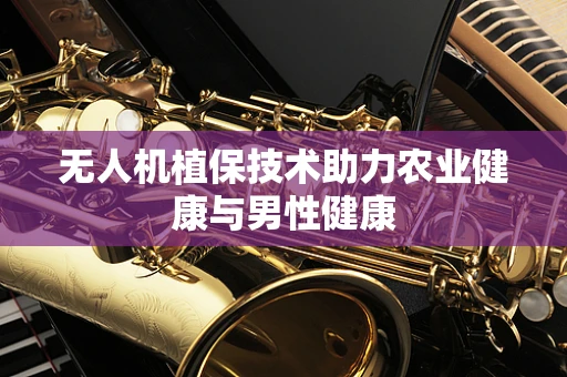 无人机植保技术助力农业健康与男性健康