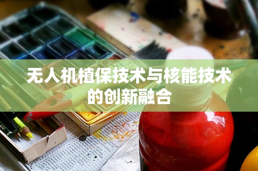 无人机植保技术与核能技术的创新融合