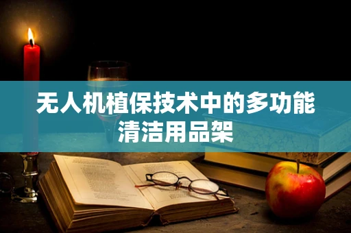 无人机植保技术中的多功能清洁用品架