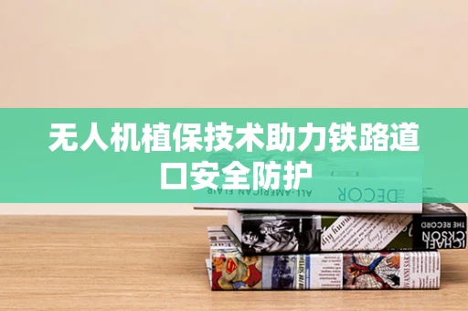 无人机植保技术助力铁路道口安全防护