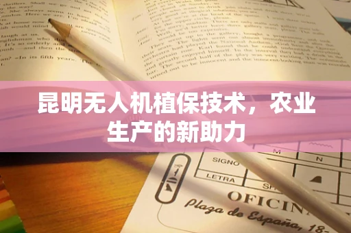 昆明无人机植保技术，农业生产的新助力