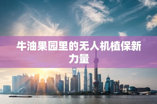 牛油果园里的无人机植保新力量
